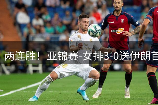 两连胜！亚锦赛-女排3-0送伊朗首败 浪费5局点拒绝丢局