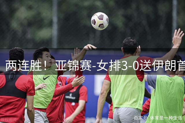 两连胜！亚锦赛-女排3-0送伊朗首败 浪费5局点拒绝丢局