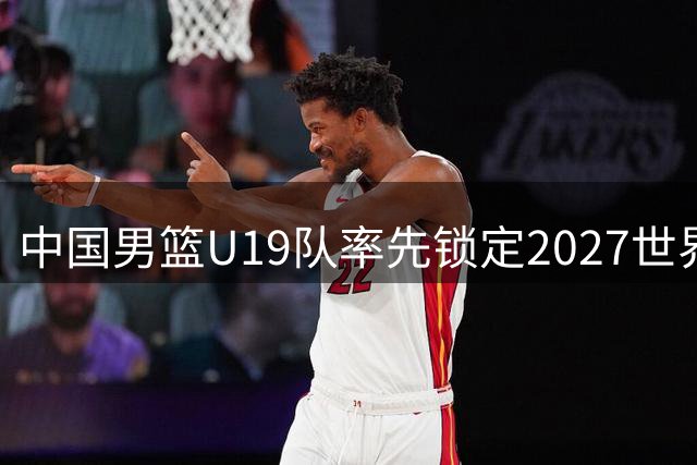 中国男篮U19队率先锁定2027世界杯席位