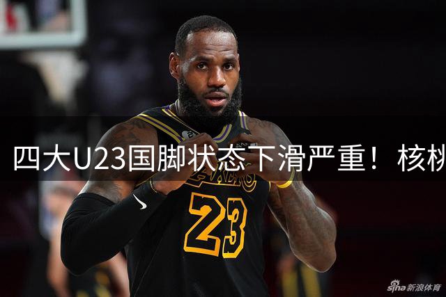 四大U23国脚状态下滑严重！核桃发挥判若两人，朱鹏宇沦为边缘，刘诚宇直接打不上比赛