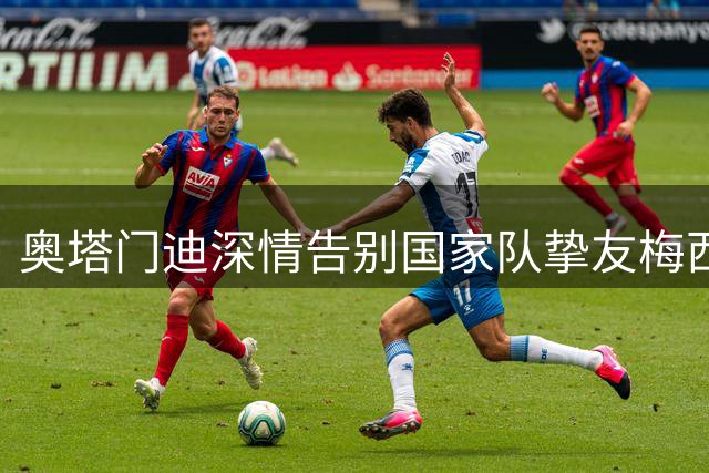 奥塔门迪深情告别国家队挚友梅西