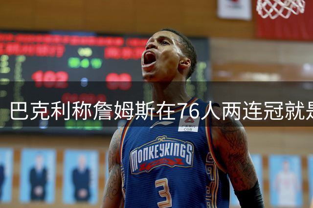 巴克利称詹姆斯在76人两连冠就是GOAT！文胖反驳：很厌恶唯戒指论