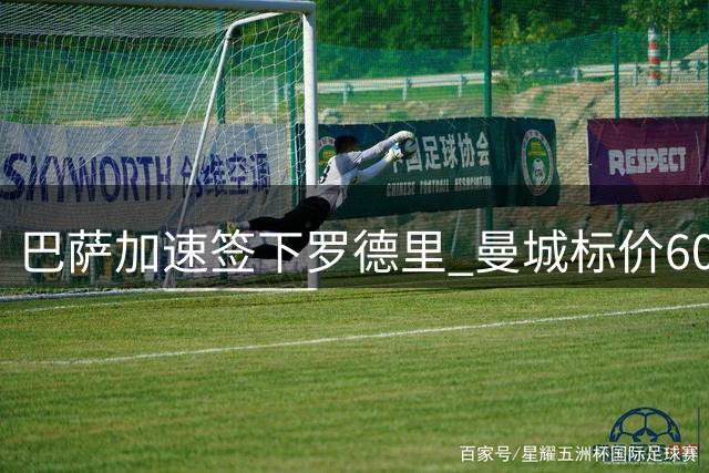 巴萨加速签下罗德里 曼城标价6000万欧 球员设最后通牒日期