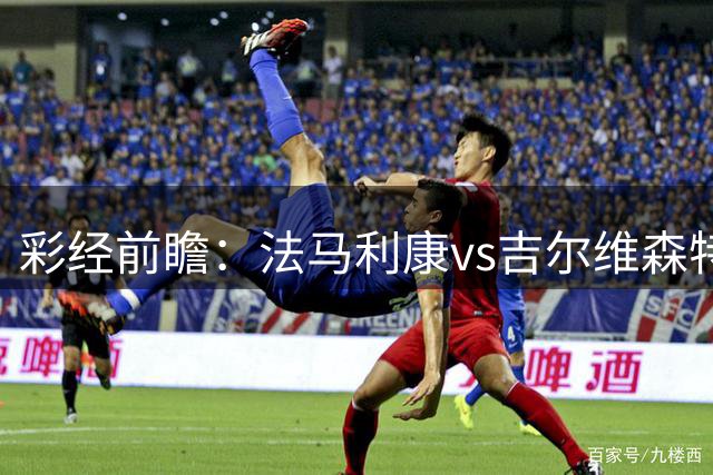 彩经前瞻：法马利康vs吉尔维森特，预计客队不败