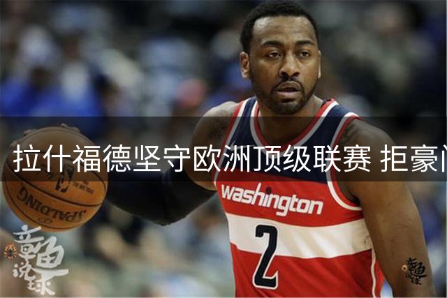 拉什福德坚守欧洲顶级联赛 拒豪门外高薪邀约