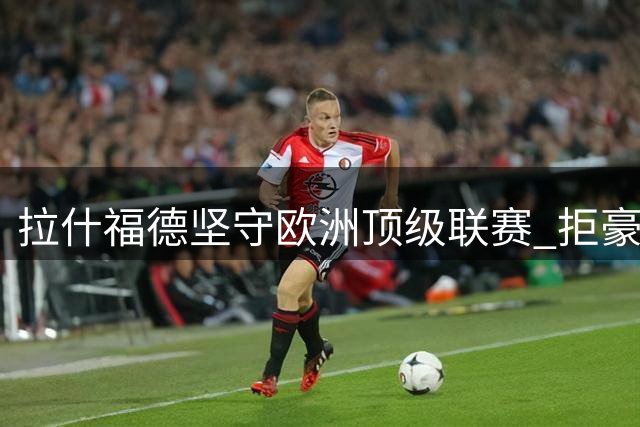 拉什福德坚守欧洲顶级联赛 拒豪门外高薪邀约