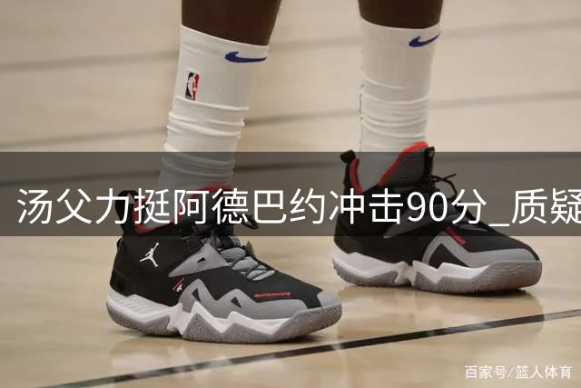 汤父力挺阿德巴约冲击90分 质疑批评者不明智