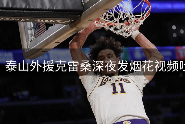 泰山外援克雷桑深夜发烟花视频吐槽 定位青岛疑为德比预热