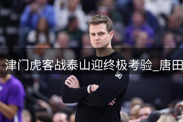 津门虎客战泰山迎终极考验 唐田直言豪门不靠练兵立足
