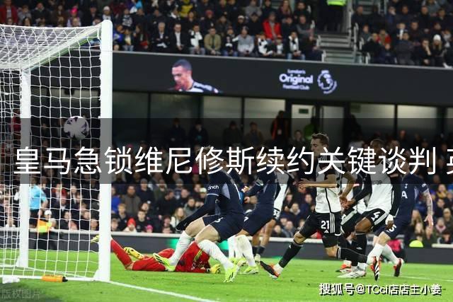 皇马急锁维尼修斯续约关键谈判 英伦绯闻买家遭名记冷处理