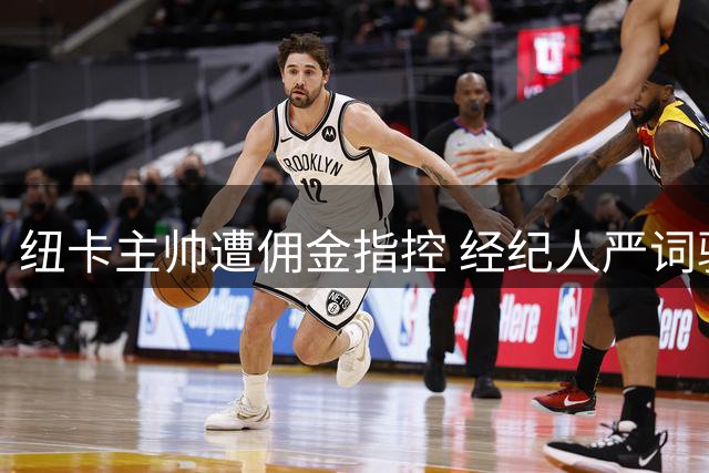 纽卡主帅遭佣金指控 经纪人严词驳斥不实传言