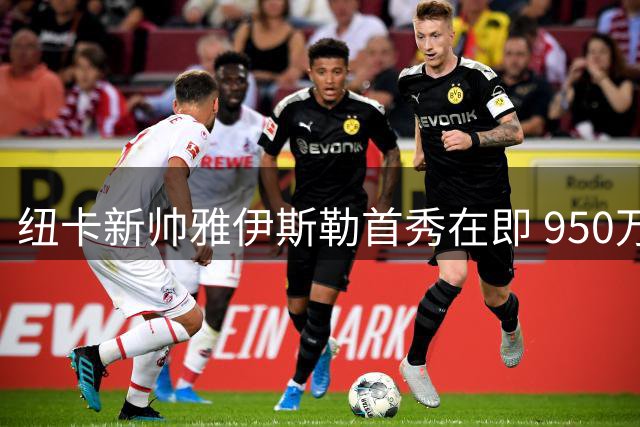 纽卡新帅雅伊斯勒首秀在即 950万镑解约金背后暗藏玄机