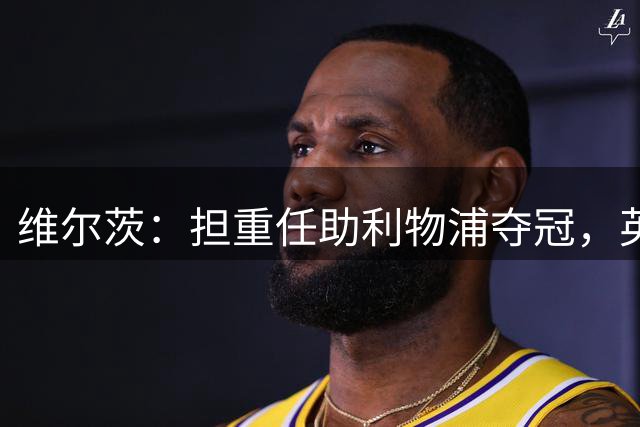 维尔茨：担重任助利物浦夺冠，英超让我全面提升