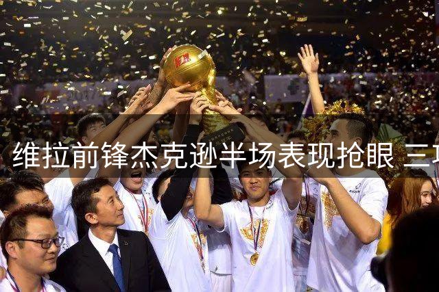 维拉前锋杰克逊半场表现抢眼 三项关键数据领跑全场