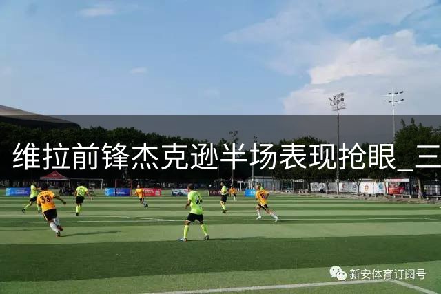 维拉前锋杰克逊半场表现抢眼 三项关键数据领跑全场