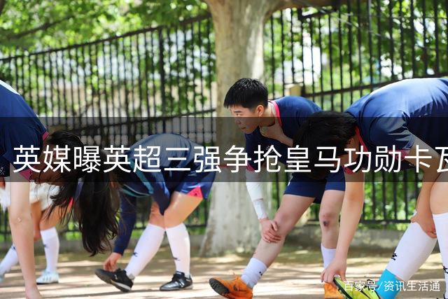 英媒曝英超三强争抢皇马功勋卡瓦哈尔