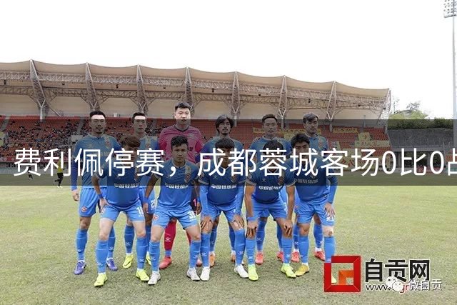 费利佩停赛，成都蓉城客场0比0战平河南队，距离锁定中超冠军只差1分