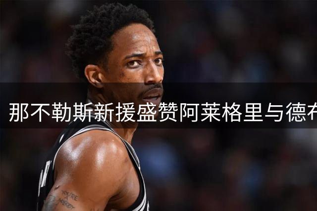 那不勒斯新援盛赞阿莱格里与德布劳内 期待与皇马欧冠对决