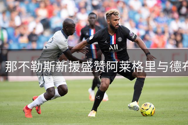那不勒斯新援盛赞阿莱格里与德布劳内 期待与皇马欧冠对决