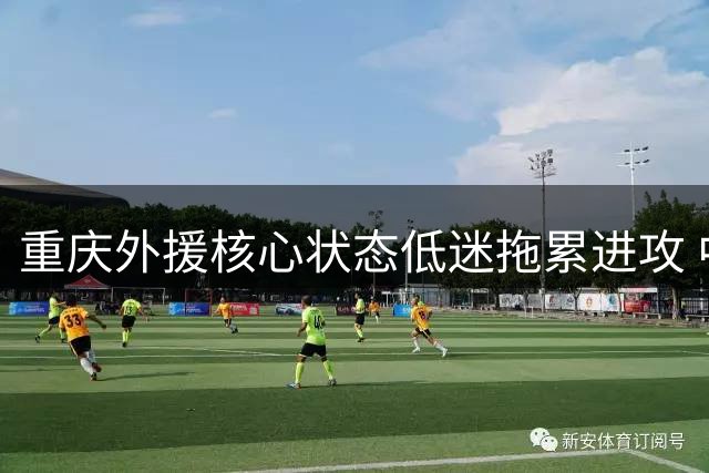 重庆外援核心状态低迷拖累进攻 中场真核缺阵暴露战术短板