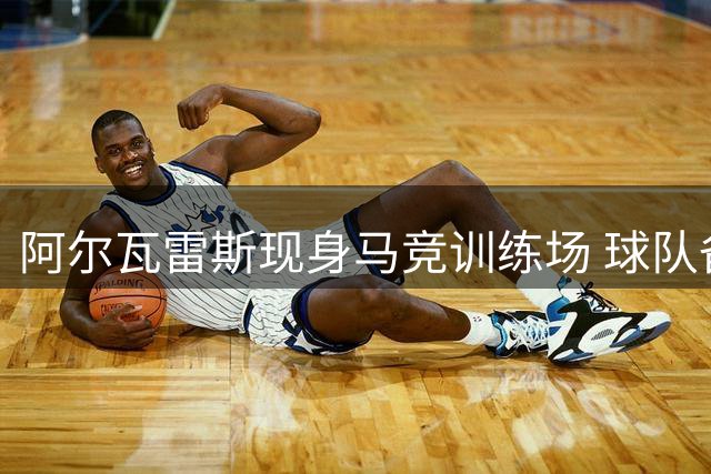 阿尔瓦雷斯现身马竞训练场 球队备战新赛季干劲足