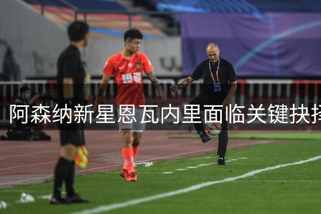 阿森纳新星恩瓦内里面临关键抉择：留队或外租