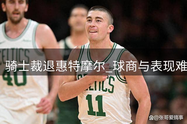 骑士裁退惠特摩尔 球商与表现难匹配远大抱负