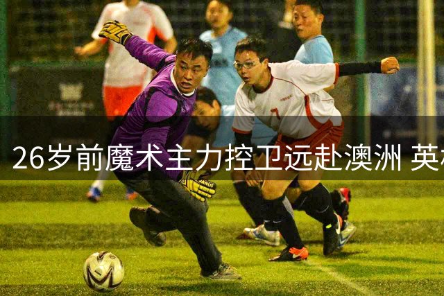 26岁前魔术主力控卫远赴澳洲 英格尔斯预言其将统治NBL赛场