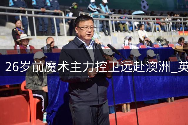 26岁前魔术主力控卫远赴澳洲 英格尔斯预言其将统治NBL赛场