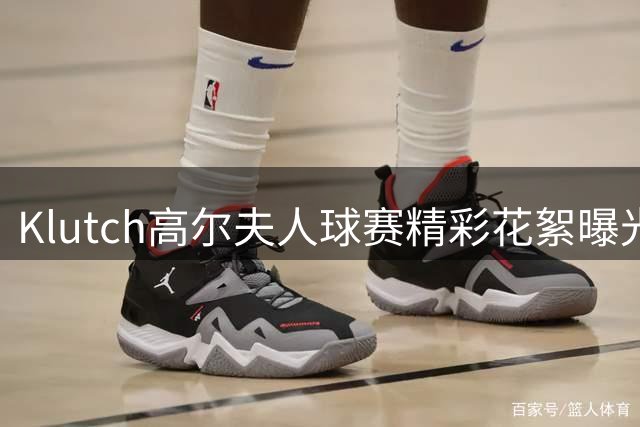 Klutch高尔夫人球赛精彩花絮曝光 詹皇浓眉领衔球星对决