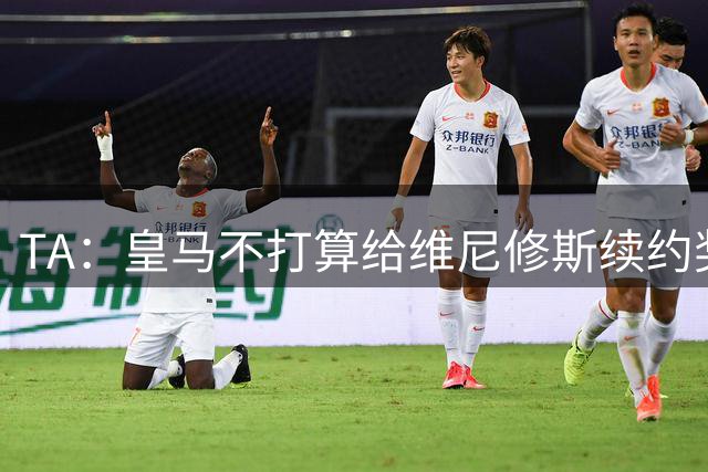 TA：皇马不打算给维尼修斯续约奖金，这是目前双方争论的焦点